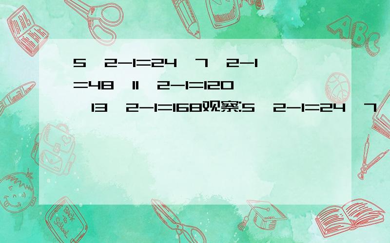 5^2-1=24,7^2-1=48,11^2-1=120,13^2-1=168观察:5^2-1=24,7^2-1=48,11^2-1=120,13^2-1=168……所得的结果都是24的倍数,继续实验,你能得到什么猜想,