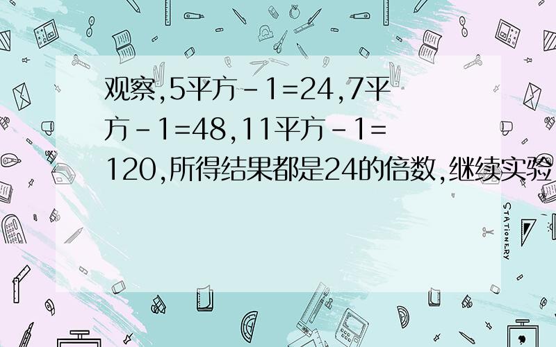 观察,5平方-1=24,7平方-1=48,11平方-1=120,所得结果都是24的倍数,继续实验,有什么