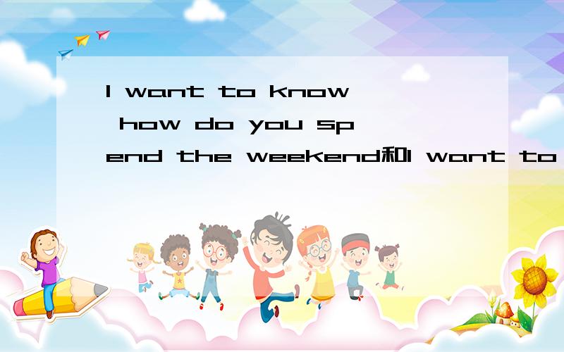 I want to know how do you spend the weekend和I want to know how  you spend the weekend.这两句哪个是对的？这个“do”是要还是不要的？