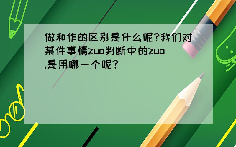 做和作的区别是什么呢?我们对某件事情zuo判断中的zuo,是用哪一个呢?