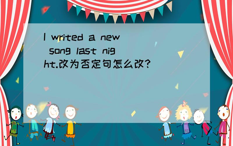 I writed a new song last night.改为否定句怎么改?