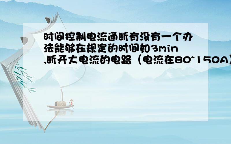 时间控制电流通断有没有一个办法能够在规定的时间如3min,断开大电流的电路（电流在80~150A）?