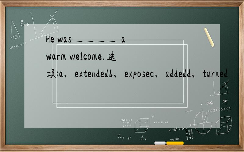 He was ____ a warm welcome.选项:a、extendedb、exposec、addedd、turned