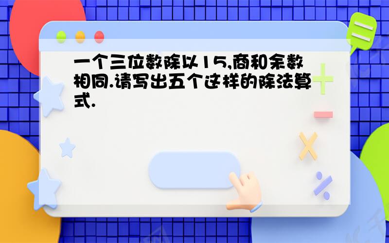 一个三位数除以15,商和余数相同.请写出五个这样的除法算式.