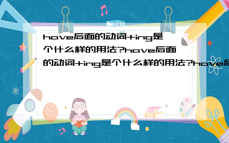 have后面的动词+ing是个什么样的用法?have后面的动词+ing是个什么样的用法?have后面的动词+ing是个什么样的用法?