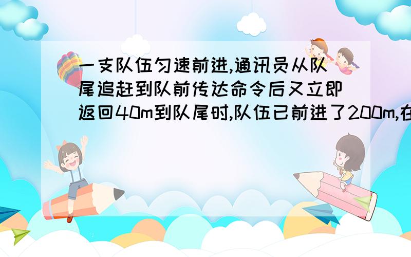 一支队伍匀速前进,通讯员从队尾追赶到队前传达命令后又立即返回40m到队尾时,队伍已前进了200m,在整个过程中,求通讯员的位移大小和路程.