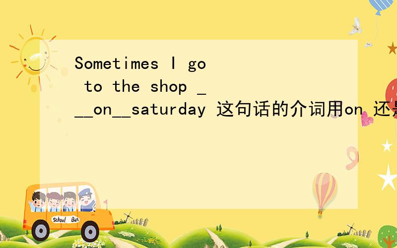 Sometimes I go to the shop ___on__saturday 这句话的介词用on 还是at