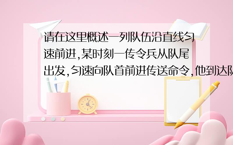 请在这里概述一列队伍沿直线匀速前进,某时刻一传令兵从队尾出发,匀速向队首前进传送命令,他到达队首后一列队伍沿直线匀速前进,某时刻一传令兵从队尾出发,匀速向队首前进传送命令,他