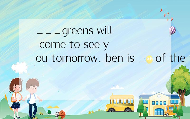 ___greens will come to see you tomorrow. ben is __of the two young men. O(∩_∩)O谢谢 你们真是好人第二个题得选项是:Strong      a strong      the  stronger        the  strongest