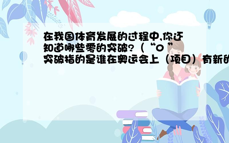 在我国体育发展的过程中,你还知道哪些零的突破?（“0 ”突破指的是谁在奥运会上（项目）有新的突破 ,随便多久的,比如刘翔啊,.）