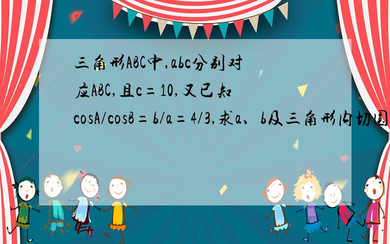 三角形ABC中,abc分别对应ABC,且c=10,又已知cosA/cosB=b/a=4/3,求a、b及三角形内切圆半径,