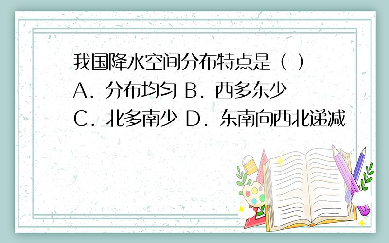 我国降水空间分布特点是（ ）A．分布均匀 B．西多东少 C．北多南少 D．东南向西北递减