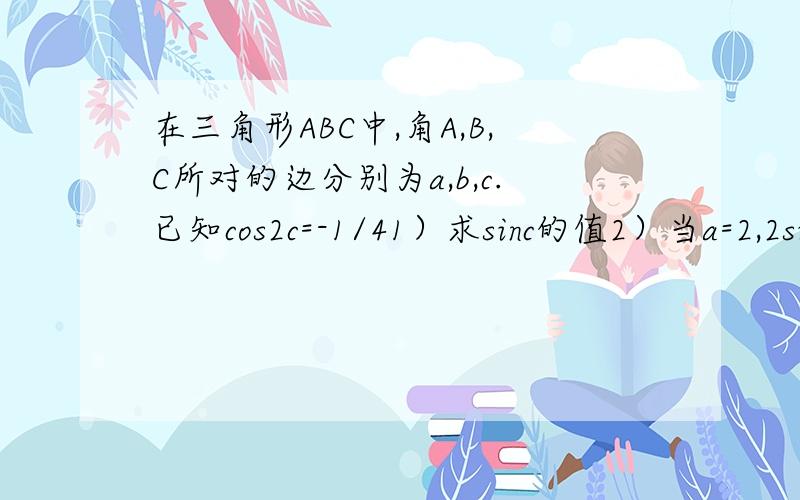 在三角形ABC中,角A,B,C所对的边分别为a,b,c.已知cos2c=-1/41）求sinc的值2）当a=2,2sinA=sinC时,求b及c的长