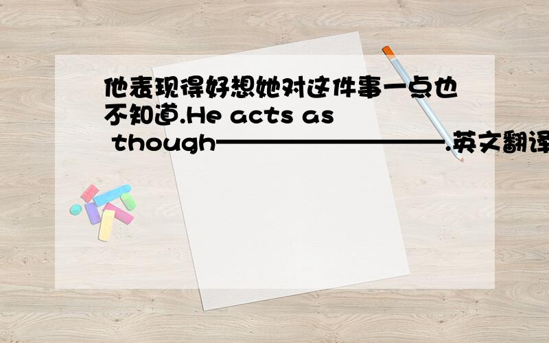 他表现得好想她对这件事一点也不知道.He acts as though—————————.英文翻译