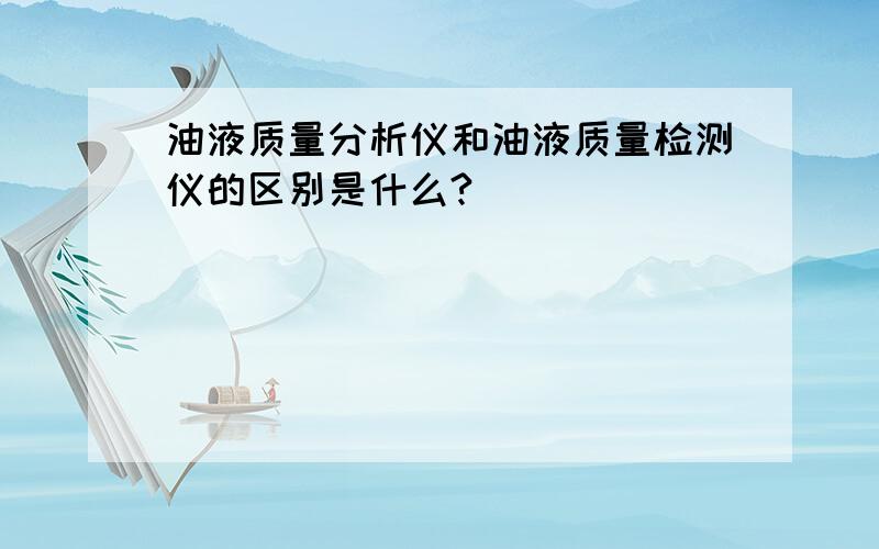 油液质量分析仪和油液质量检测仪的区别是什么?