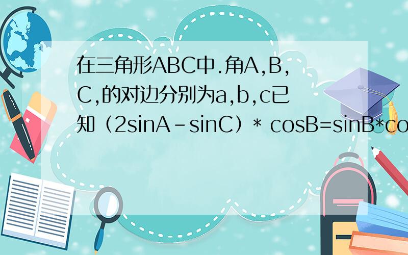 在三角形ABC中.角A,B,C,的对边分别为a,b,c已知（2sinA-sinC）* cosB=sinB*cosC(1)求角B的大小（2）若b等于二倍根号三，c等于4，求三角形ABC面积。