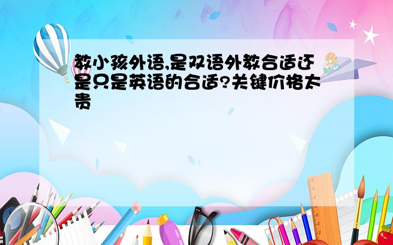 教小孩外语,是双语外教合适还是只是英语的合适?关键价格太贵