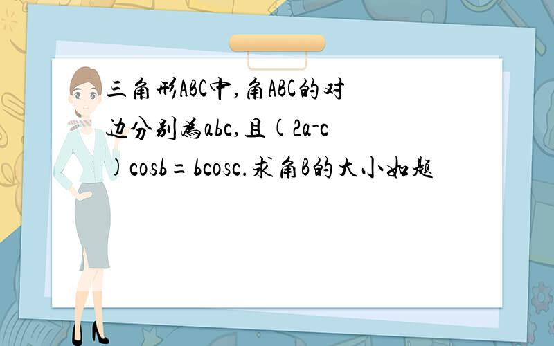 三角形ABC中,角ABC的对边分别为abc,且(2a-c)cosb=bcosc.求角B的大小如题