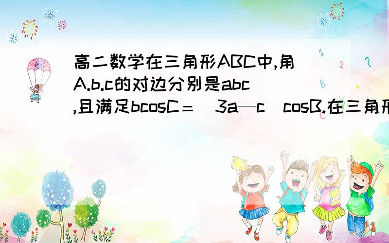 高二数学在三角形ABC中,角A.b.c的对边分别是abc,且满足bcosC＝（3a—c）cosB.在三角形ABC中,角A.B.c的对边分别是abc,且满足bcosC＝（3a—c）cosB.1.求sinB值2.若b＝2,a＋c＝根号7,求三角形ABC的面积