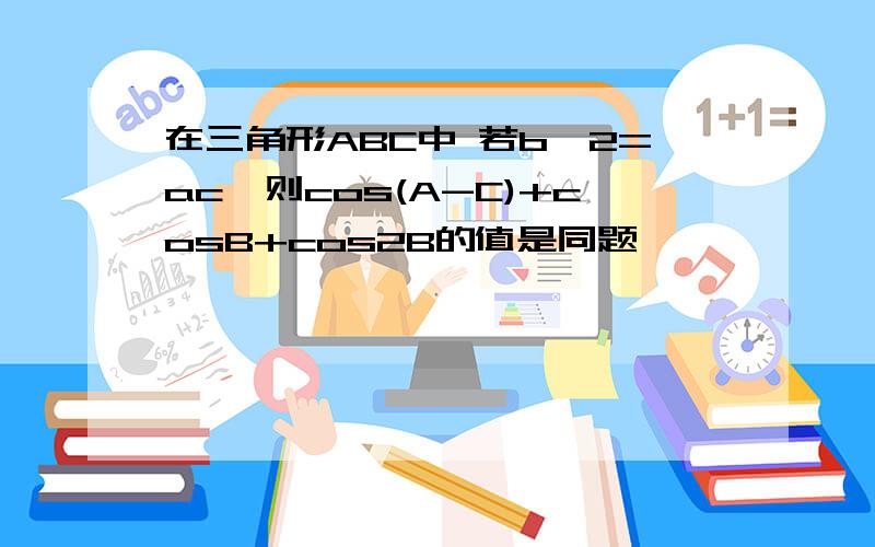 在三角形ABC中 若b^2=ac,则cos(A-C)+cosB+cos2B的值是同题