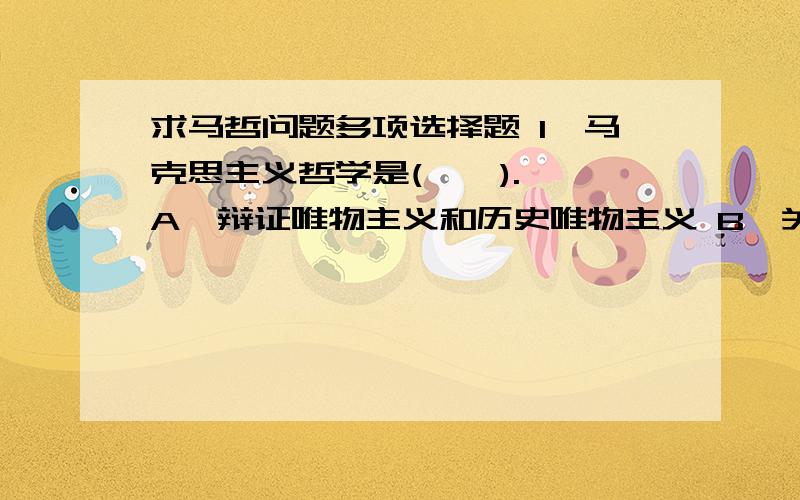 求马哲问题多项选择题 1、马克思主义哲学是(    ).A、辩证唯物主义和历史唯物主义 B、关于自然、社会和思维发展一般规律的科学 C、无产阶级的世界观和方法论 D、在实践基础上革命性和科