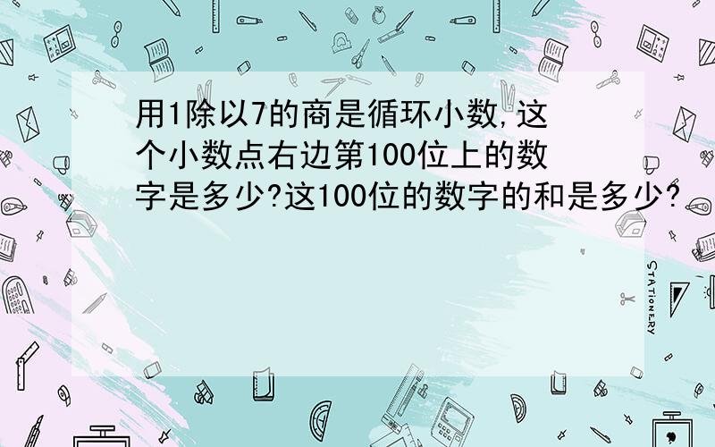 用1除以7的商是循环小数,这个小数点右边第100位上的数字是多少?这100位的数字的和是多少?