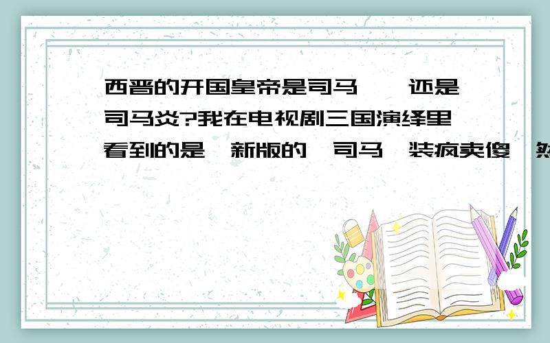 西晋的开国皇帝是司马懿,还是司马炎?我在电视剧三国演绎里看到的是,新版的,司马懿装疯卖傻,然后夺位的.请扫盲下