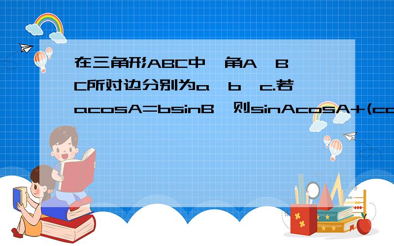 在三角形ABC中,角A,B,C所对边分别为a,b,c.若acosA=bsinB,则sinAcosA+(cosB)^2=?求给思路.