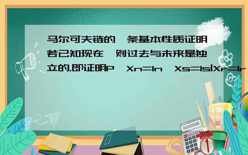 马尔可夫链的一条基本性质证明若已知现在,则过去与未来是独立的.即证明P{Xn=In,Xs=Is|Xr=Ir}=P{Xn=In|Xr=Ir}*P{Xs=Is|Xs=Is},其中I为状态空间0