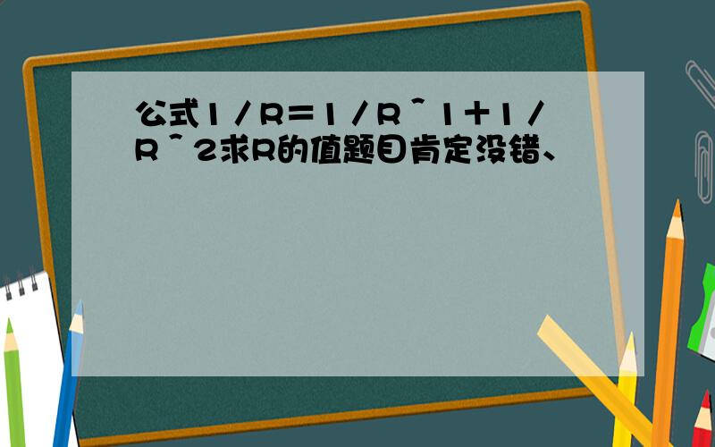 公式1／R＝1／R＾1＋1／R＾2求R的值题目肯定没错、