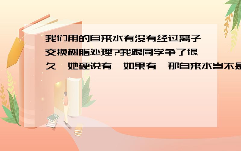 我们用的自来水有没有经过离子交换树脂处理?我跟同学争了很久,她硬说有,如果有,那自来水岂不是可以直接喝了