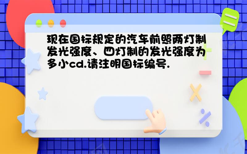 现在国标规定的汽车前照两灯制发光强度、四灯制的发光强度为多小cd.请注明国标编号.