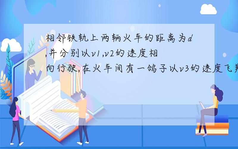 相邻铁轨上两辆火车的距离为d,并分别以v1,v2的速度相向行驶,在火车间有一鸽子以v3的速度飞翔其间,当这鸽子以v3的速度遇上火车1时,即刻掉头飞向货车2,如此反复,当火车间距离由d减到零时,