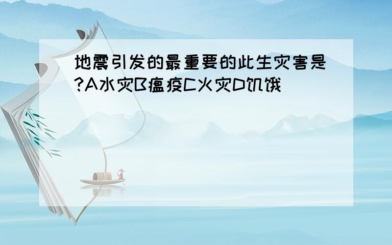 地震引发的最重要的此生灾害是?A水灾B瘟疫C火灾D饥饿