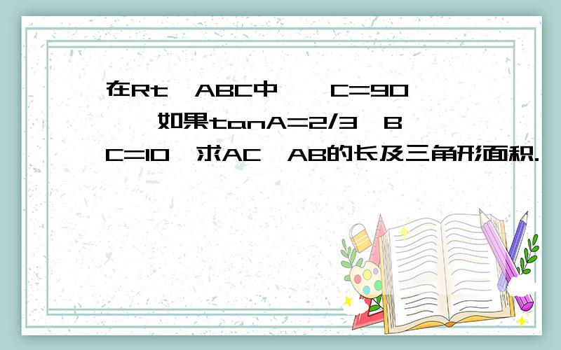 在Rt△ABC中,∠C=90°,如果tanA=2/3,BC=10,求AC、AB的长及三角形面积.