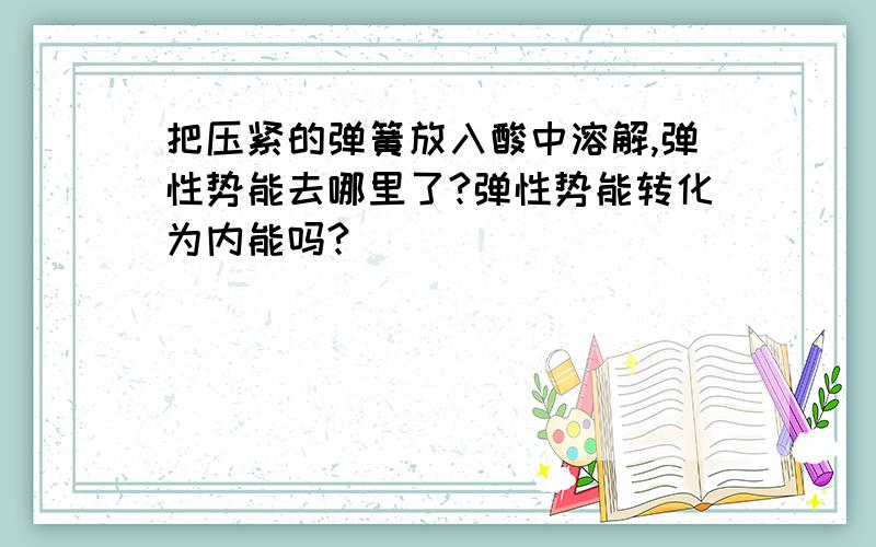 把压紧的弹簧放入酸中溶解,弹性势能去哪里了?弹性势能转化为内能吗?