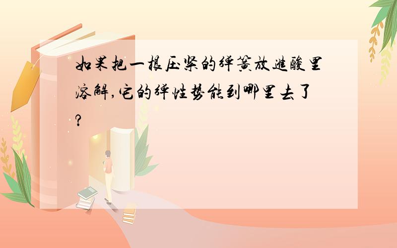 如果把一根压紧的弹簧放进酸里溶解,它的弹性势能到哪里去了?