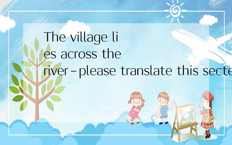 The village lies across the river-please translate this sectence to Chinese.Now have a reference sample:村庄在河对岸. I don't know this reference sample whether it is right. If it is wrong, why is that?No, I am a English learner!