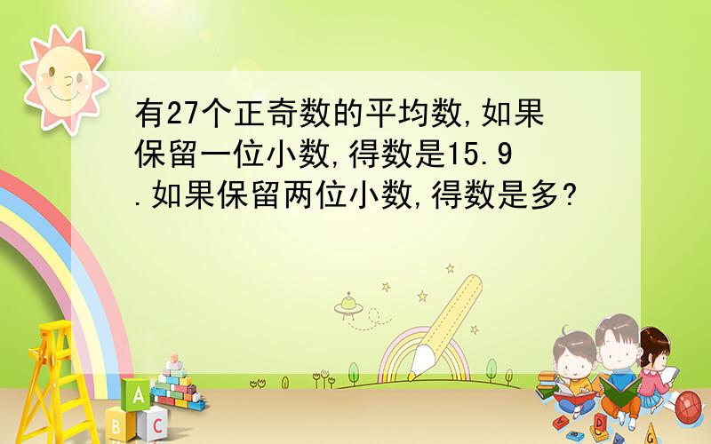 有27个正奇数的平均数,如果保留一位小数,得数是15.9.如果保留两位小数,得数是多?