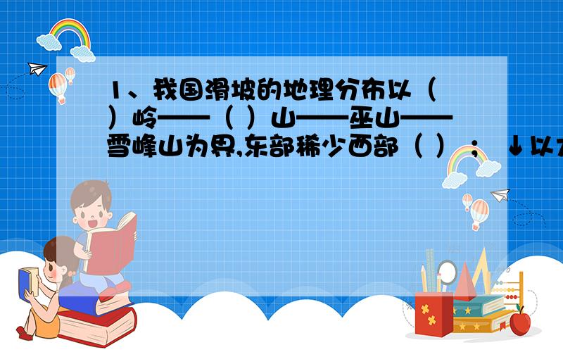 1、我国滑坡的地理分布以（ ）岭——（ ）山——巫山——雪峰山为界,东部稀少西部（ ） ； ↓以大兴安岭——（ ）市——榆林( )市——昌都为界,东南（ ）西部稀少.两线之间为滑坡分布