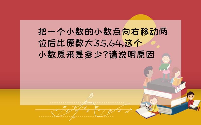 把一个小数的小数点向右移动两位后比原数大35.64,这个小数原来是多少?请说明原因