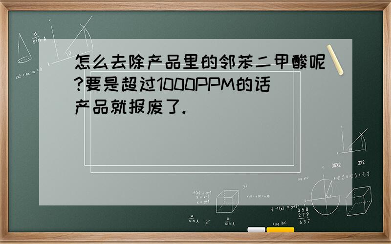 怎么去除产品里的邻苯二甲酸呢?要是超过1000PPM的话产品就报废了.