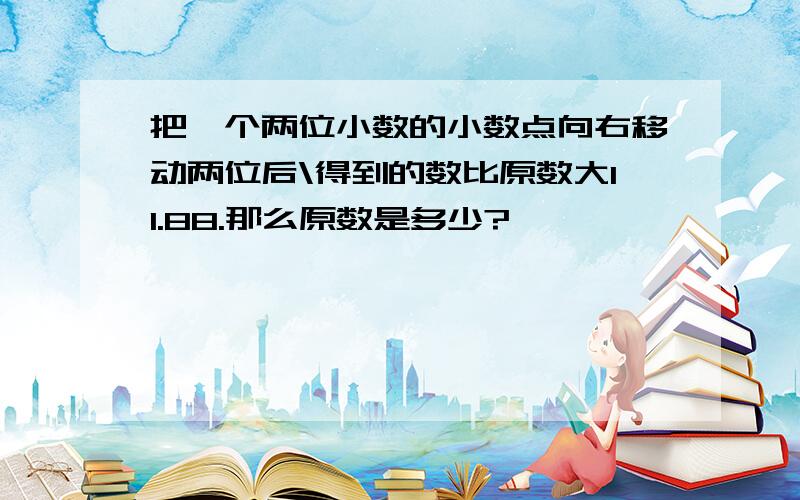 把一个两位小数的小数点向右移动两位后\得到的数比原数大11.88.那么原数是多少?