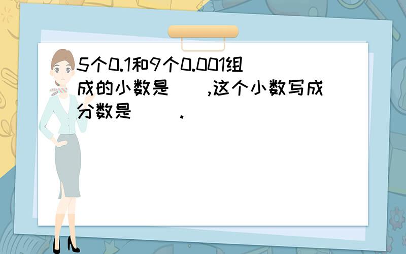 5个0.1和9个0.001组成的小数是（）,这个小数写成分数是（ ）.