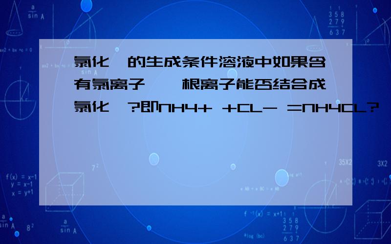 氯化铵的生成条件溶液中如果含有氯离子、铵根离子能否结合成氯化铵?即NH4+ +CL- =NH4CL?