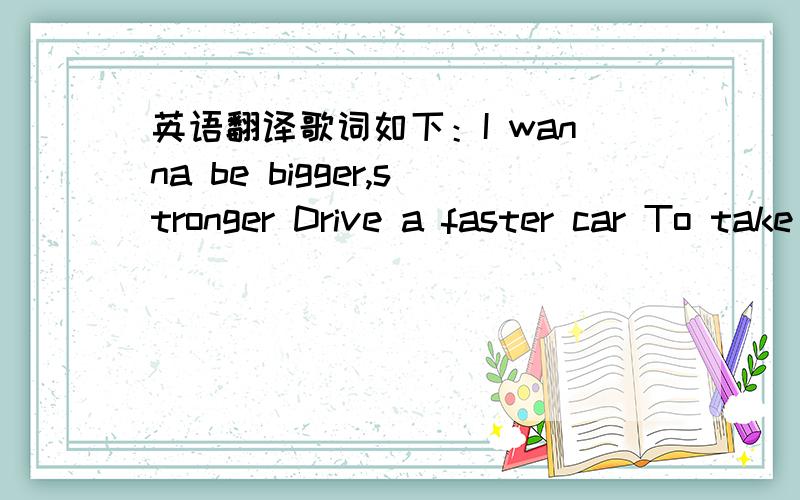 英语翻译歌词如下：I wanna be bigger,stronger Drive a faster car To take me anywhere in seconds To take me anywhere I wanna go And drive around a faster car I will settle for nothing less I will settle for nothing less I wanna be bigger,stron