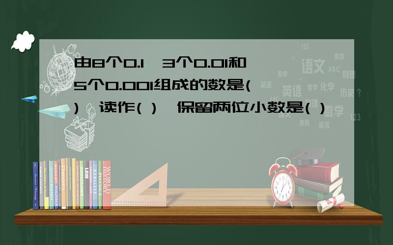 由8个0.1,3个0.01和5个0.001组成的数是( ),读作( ),保留两位小数是( )