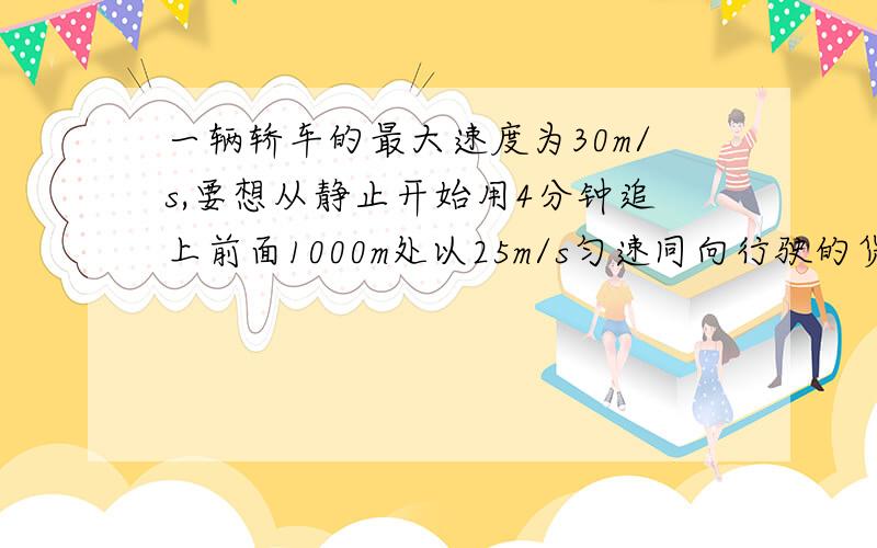 一辆轿车的最大速度为30m/s,要想从静止开始用4分钟追上前面1000m处以25m/s匀速同向行驶的货车轿车至少要以多大的加速度启动?我看别人有答出来的,但是不明白这个式子,谁帮我讲讲答案：2.25m