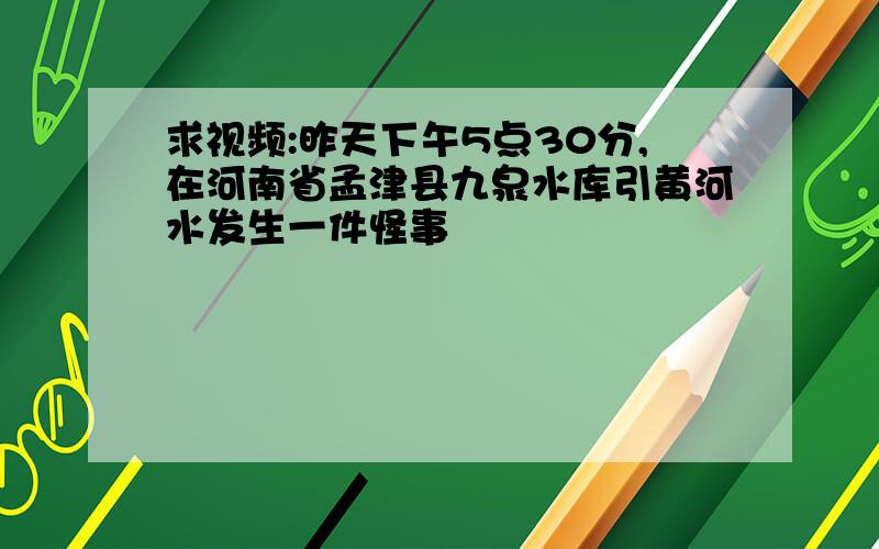 求视频:昨天下午5点30分,在河南省孟津县九泉水库引黄河水发生一件怪事