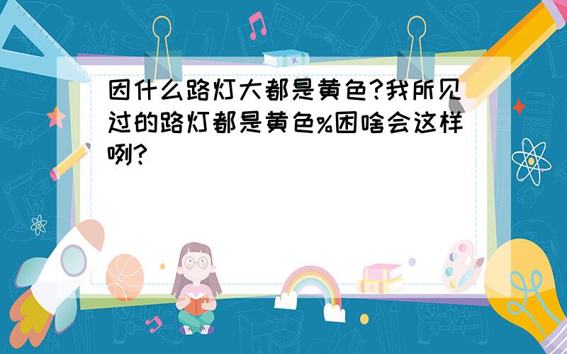 因什么路灯大都是黄色?我所见过的路灯都是黄色%困啥会这样咧?